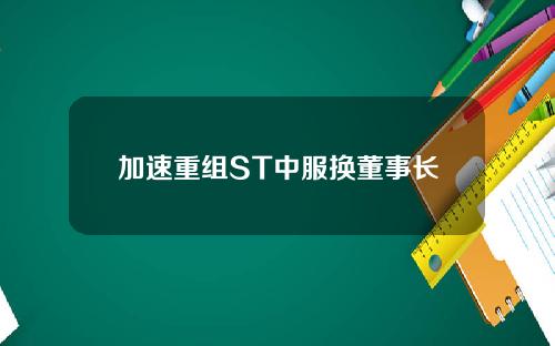 加速重组ST中服换董事长