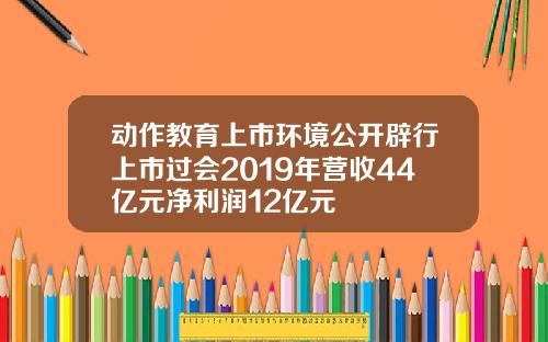 动作教育上市环境公开辟行上市过会2019年营收44亿元净利润12亿元