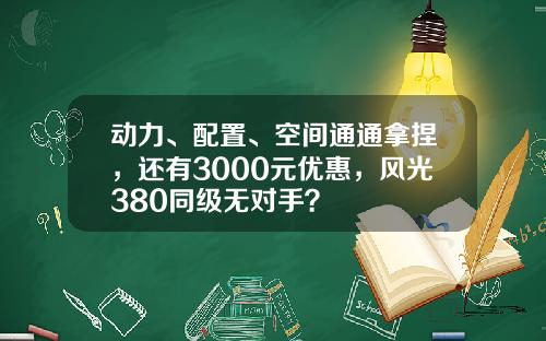 动力、配置、空间通通拿捏，还有3000元优惠，风光380同级无对手？