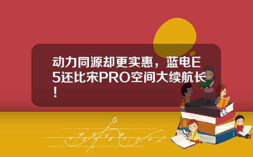 动力同源却更实惠，蓝电E5还比宋PRO空间大续航长！