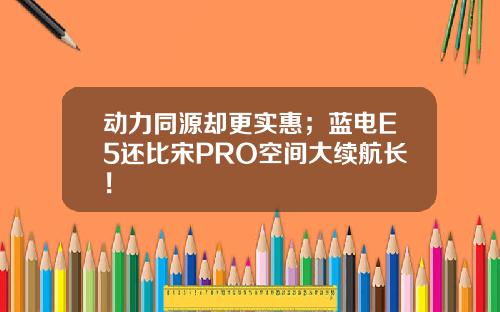 动力同源却更实惠；蓝电E5还比宋PRO空间大续航长！