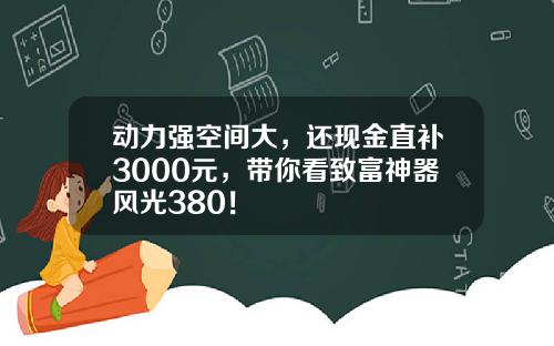 动力强空间大，还现金直补3000元，带你看致富神器风光380！
