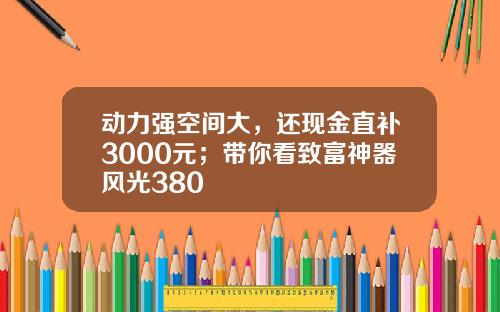 动力强空间大，还现金直补3000元；带你看致富神器风光380