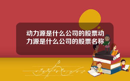 动力源是什么公司的股票动力源是什么公司的股票名称