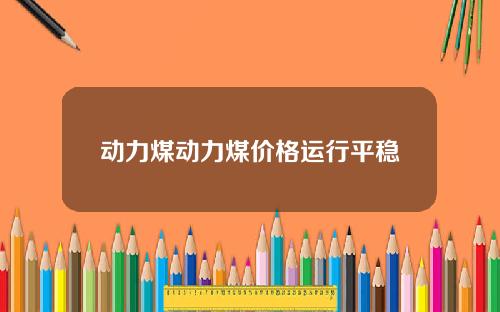 动力煤动力煤价格运行平稳
