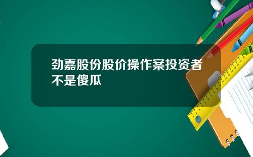 劲嘉股份股价操作案投资者不是傻瓜