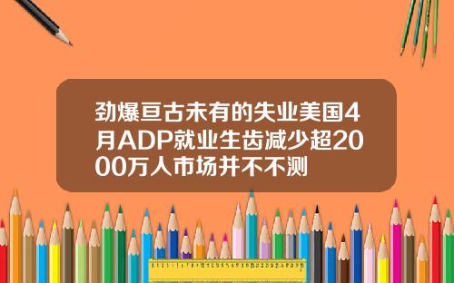 劲爆亘古未有的失业美国4月ADP就业生齿减少超2000万人市场并不不测