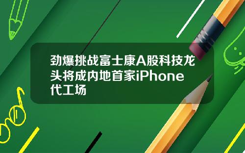 劲爆挑战富士康A股科技龙头将成内地首家iPhone代工场