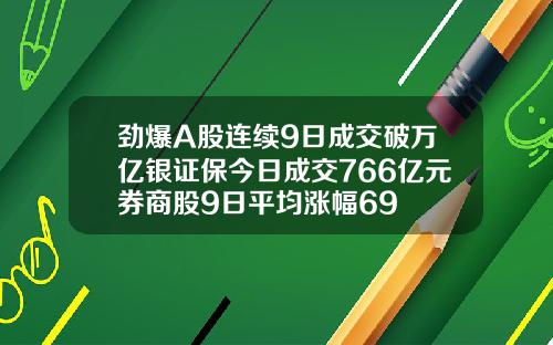 劲爆A股连续9日成交破万亿银证保今日成交766亿元券商股9日平均涨幅69