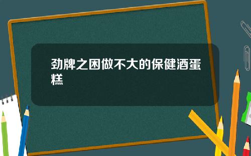 劲牌之困做不大的保健酒蛋糕