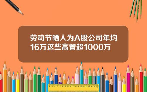 劳动节晒人为A股公司年均16万这些高管超1000万