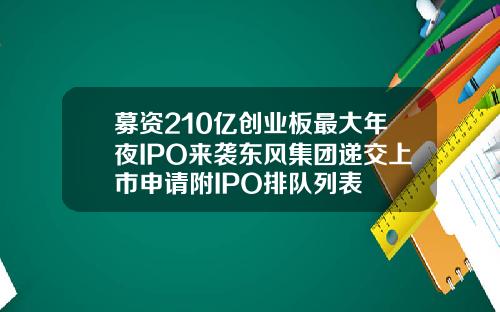 募资210亿创业板最大年夜IPO来袭东风集团递交上市申请附IPO排队列表