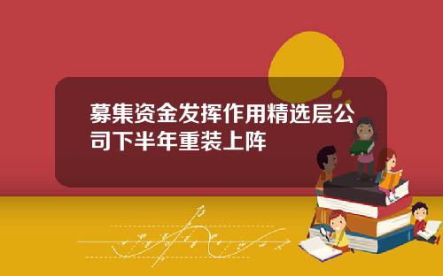 募集资金发挥作用精选层公司下半年重装上阵