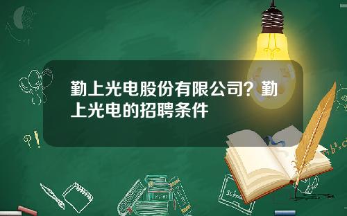 勤上光电股份有限公司？勤上光电的招聘条件