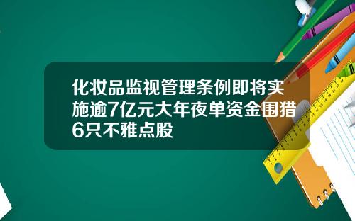 化妆品监视管理条例即将实施逾7亿元大年夜单资金围猎6只不雅点股