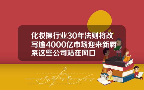 化妆操行业30年法则将改写逾4000亿市场迎来新羁系这些公司站在风口