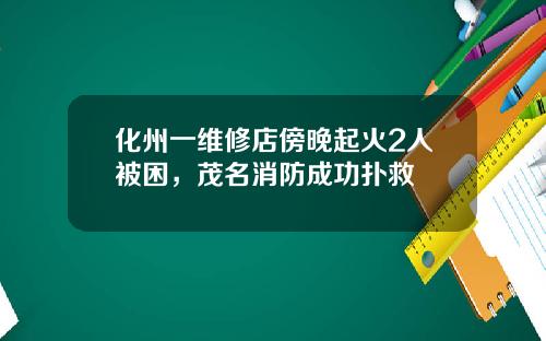化州一维修店傍晚起火2人被困，茂名消防成功扑救