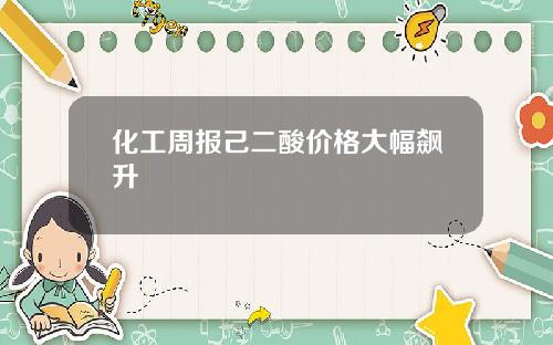 化工周报己二酸价格大幅飙升