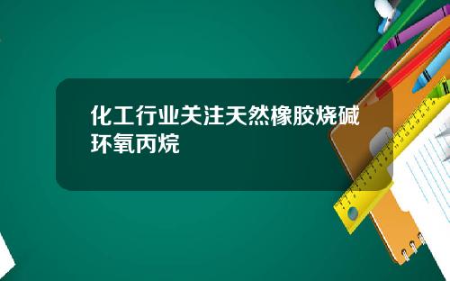 化工行业关注天然橡胶烧碱环氧丙烷