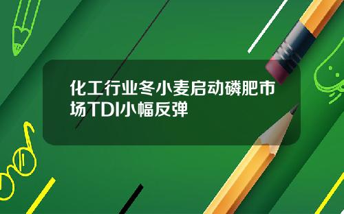 化工行业冬小麦启动磷肥市场TDI小幅反弹