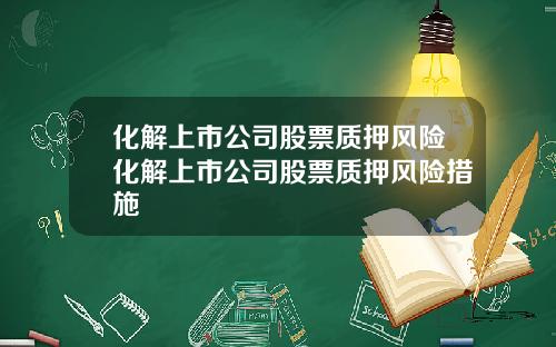 化解上市公司股票质押风险化解上市公司股票质押风险措施