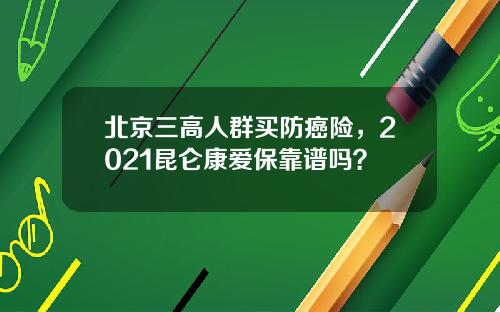 北京三高人群买防癌险，2021昆仑康爱保靠谱吗？