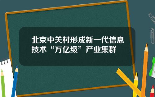 北京中关村形成新一代信息技术“万亿级”产业集群