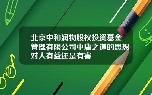 北京中和润物股权投资基金管理有限公司中庸之道的思想对人有益还是有害