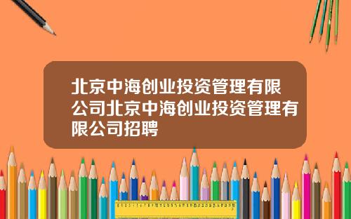 北京中海创业投资管理有限公司北京中海创业投资管理有限公司招聘