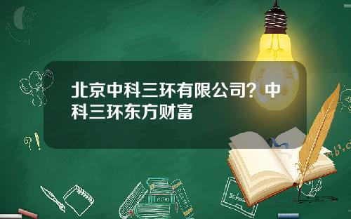 北京中科三环有限公司？中科三环东方财富