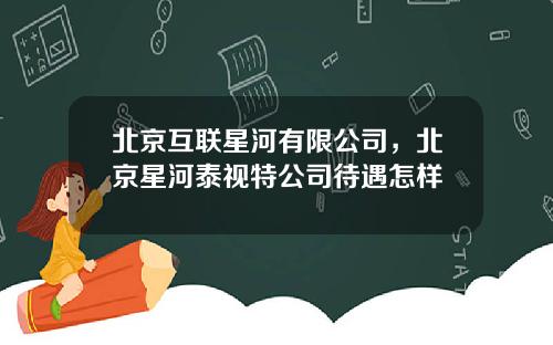 北京互联星河有限公司，北京星河泰视特公司待遇怎样