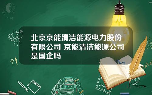 北京京能清洁能源电力股份有限公司 京能清洁能源公司是国企吗