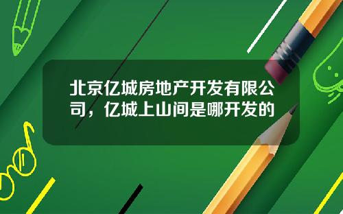 北京亿城房地产开发有限公司，亿城上山间是哪开发的