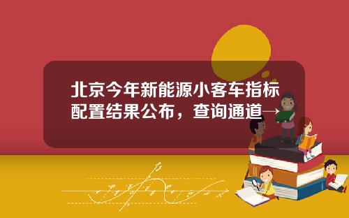 北京今年新能源小客车指标配置结果公布，查询通道→