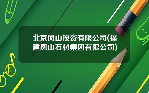 北京凤山投资有限公司(福建凤山石材集团有限公司)