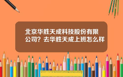 北京华胜天成科技股份有限公司？去华胜天成上班怎么样