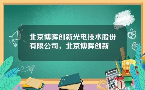 北京博晖创新光电技术股份有限公司，北京博晖创新