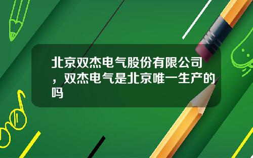 北京双杰电气股份有限公司，双杰电气是北京唯一生产的吗