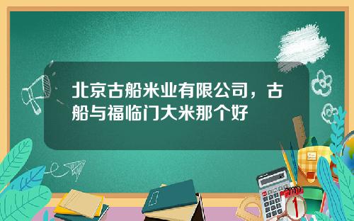 北京古船米业有限公司，古船与福临门大米那个好