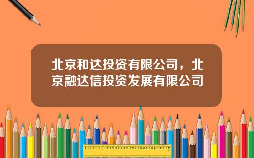 北京和达投资有限公司，北京融达信投资发展有限公司