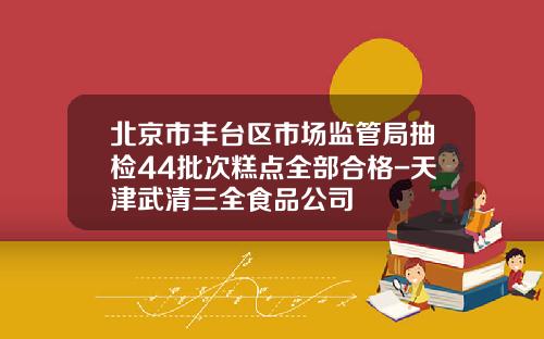 北京市丰台区市场监管局抽检44批次糕点全部合格-天津武清三全食品公司