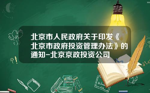 北京市人民政府关于印发《北京市政府投资管理办法》的通知-北京京政投资公司