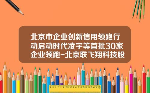 北京市企业创新信用领跑行动启动时代凌宇等首批30家企业领跑-北京联飞翔科技股份有限公司怎么样