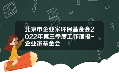 北京市企业家环保基金会2022年第三季度工作简报-企业家基金会