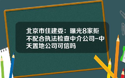 北京市住建委：曝光8家拒不配合执法检查中介公司-中天置地公司可信吗