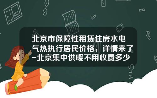 北京市保障性租赁住房水电气热执行居民价格，详情来了-北京集中供暖不用收费多少