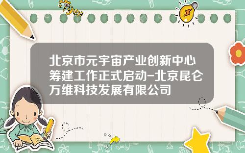 北京市元宇宙产业创新中心筹建工作正式启动-北京昆仑万维科技发展有限公司
