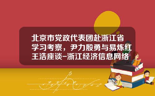北京市党政代表团赴浙江省学习考察，尹力殷勇与易炼红王浩座谈-浙江经济信息网络有限公司