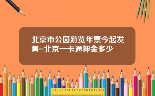 北京市公园游览年票今起发售-北京一卡通押金多少