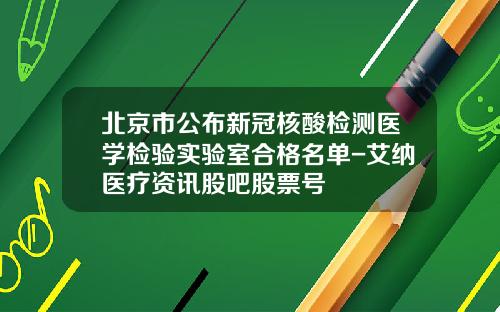 北京市公布新冠核酸检测医学检验实验室合格名单-艾纳医疗资讯股吧股票号